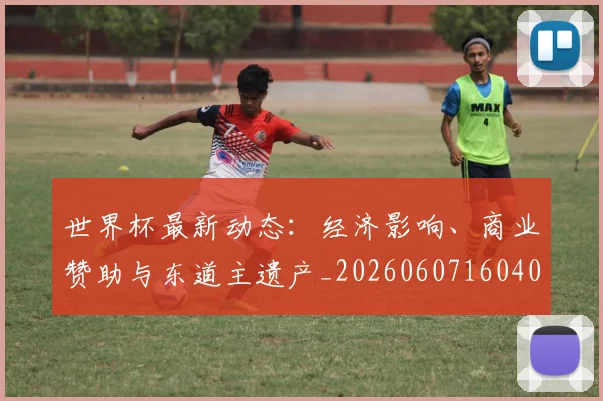 世界杯最新动态:经济影响、商业赞助与东道主遗产_20260607160403
