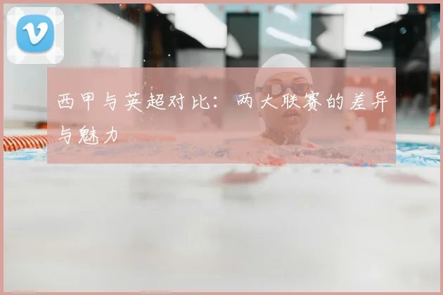 西甲与英超对比：两大联赛的差异与魅力