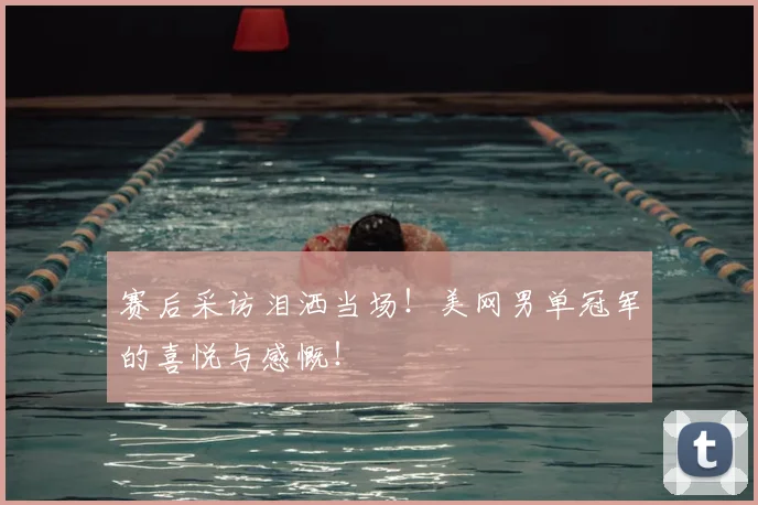 赛后采访泪洒当场！美网男单冠军的喜悦与感慨！