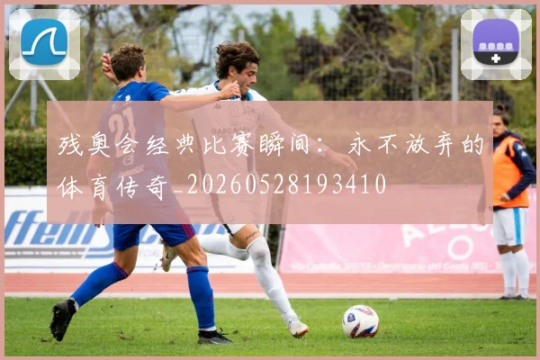 残奥会经典比赛瞬间：永不放弃的体育传奇_20260528193410