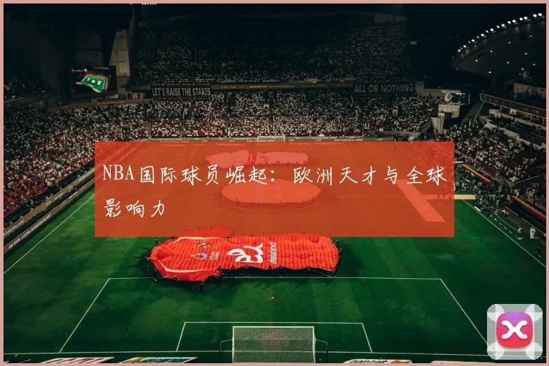 NBA国际球员崛起:欧洲天才与全球影响力