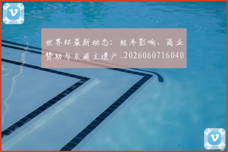 世界杯最新动态:经济影响、商业赞助与东道主遗产_20260607160403