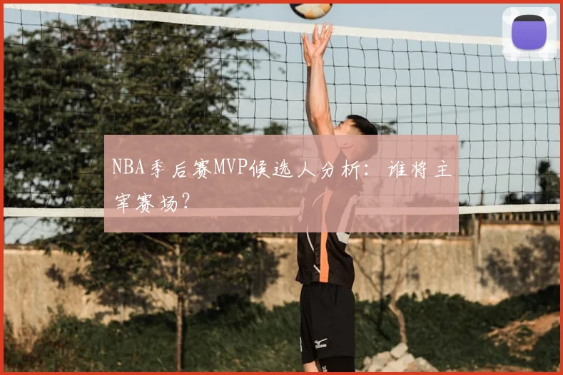 NBA季后赛MVP候选人分析:谁将主宰赛场?