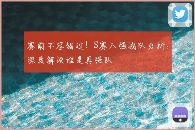 赛前不容错过！S赛八强战队分析，深度解读谁是真强队