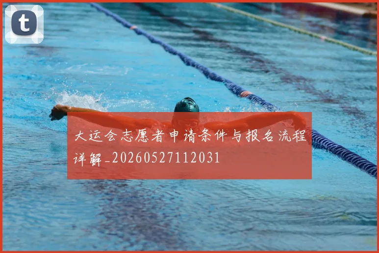 大运会志愿者申请条件与报名流程详解_20260527112031