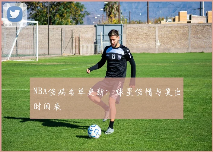 NBA伤病名单更新：球星伤情与复出时间表