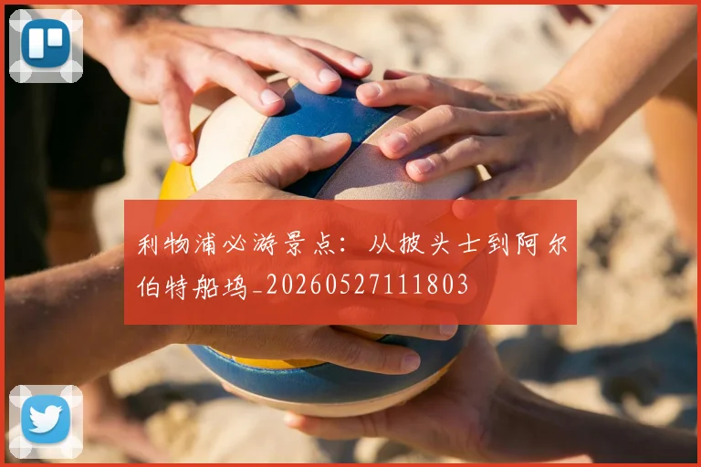 利物浦必游景点：从披头士到阿尔伯特船坞_20260527111803