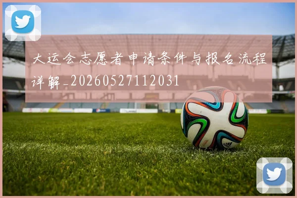 大运会志愿者申请条件与报名流程详解_20260527112031