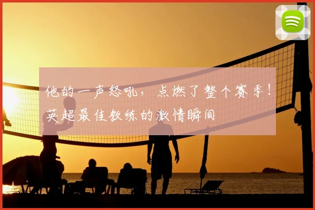 他的一声怒吼,点燃了整个赛季!英超最佳教练的激情瞬间