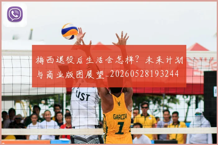 梅西退役后生活会怎样？未来计划与商业版图展望_20260528193244