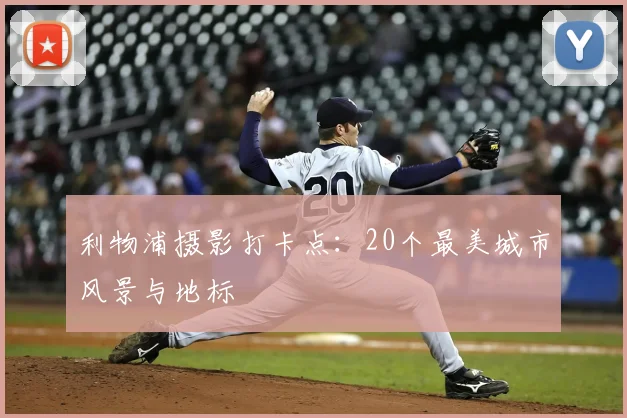 利物浦摄影打卡点：20个最美城市风景与地标