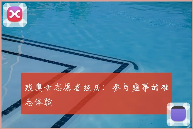 残奥会志愿者经历：参与盛事的难忘体验
