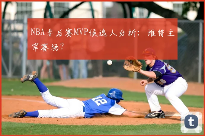 NBA季后赛MVP候选人分析:谁将主宰赛场?