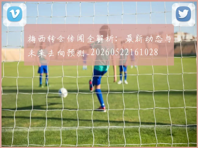 梅西转会传闻全解析：最新动态与未来去向预测_20260522161028
